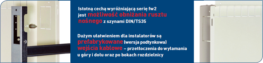Istotną cechą wyróżniającą serię fw2 jest możliwość obniżania rusztu nośnego z szynami DIN/TS35 Dużym ułatwieniem dla instalatorów są prefabrykowane (wersja podtynkowa) wejścia kablowe – przetłoczenia do wyłamania u góry i dołu oraz po bokach rozdzielnicy Istotną cechą wyróżniającą serię fw2 jest możliwość obniżania rusztu nośnego z szynami DIN/TS35 Dużym ułatwieniem dla instalatorów są prefabrykowane (wersja podtynkowa) wejścia kablowe – przetłoczenia do wyłamania u góry i dołu oraz po bokach rozdzielnicy